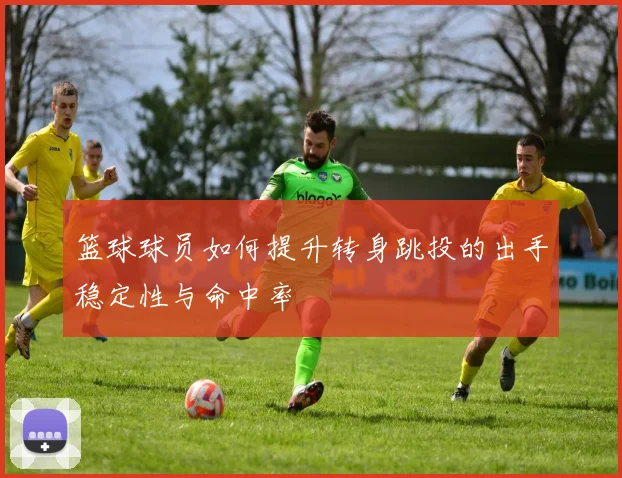 篮球球员如何提升转身跳投的出手稳定性与命中率