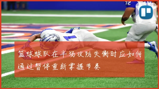 篮球球队在半场攻防失衡时应如何通过暂停重新掌握节奏