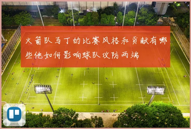 火箭队马丁的比赛风格和贡献有哪些他如何影响球队攻防两端