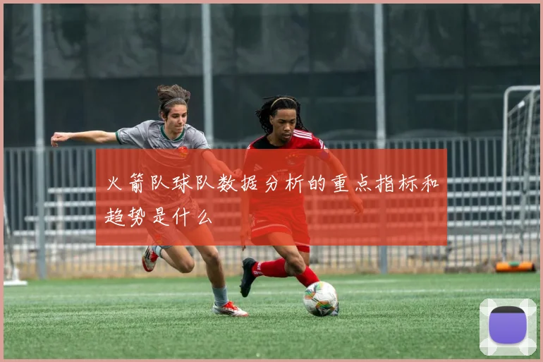 火箭队球队数据分析的重点指标和趋势是什么