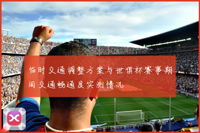 临时交通调整方案与世俱杯赛事期间交通畅通度实测情况