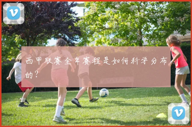 西甲联赛全年赛程是如何科学分布的？