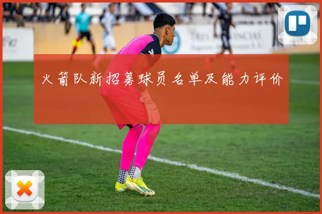 火箭队新招募球员名单及能力评价