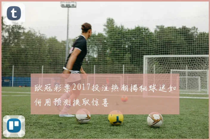 欧冠彩票2017投注热潮揭秘球迷如何用预测换取惊喜