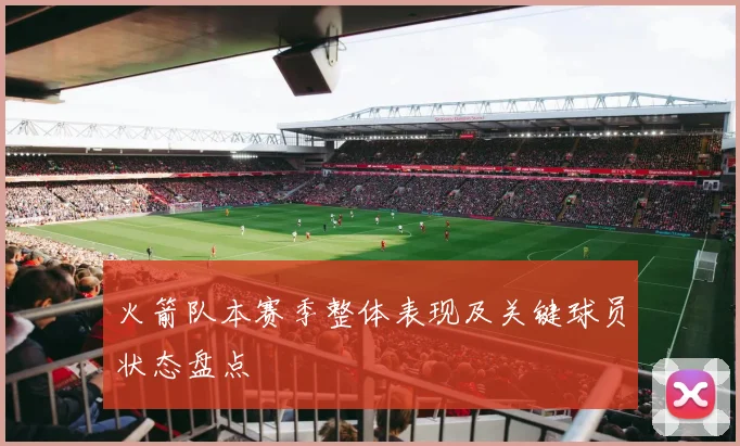 火箭队本赛季整体表现及关键球员状态盘点