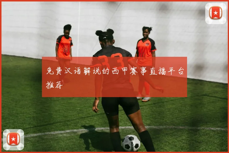 免费汉语解说的西甲赛事直播平台推荐