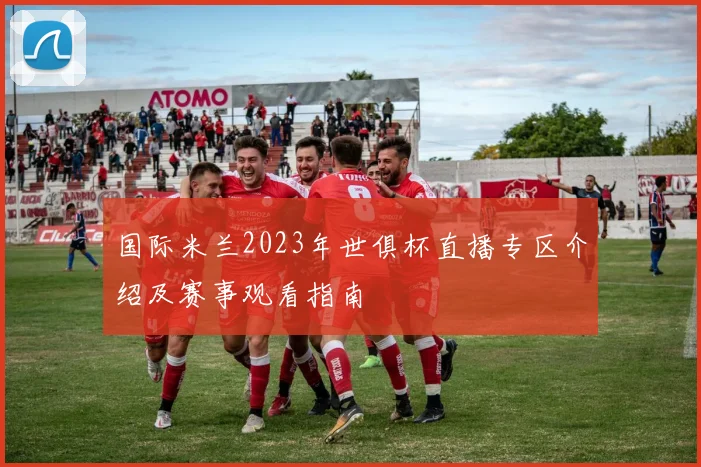 国际米兰2023年世俱杯直播专区介绍及赛事观看指南