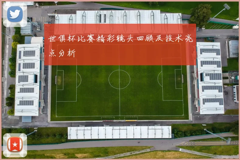 世俱杯比赛精彩镜头回顾及技术亮点分析