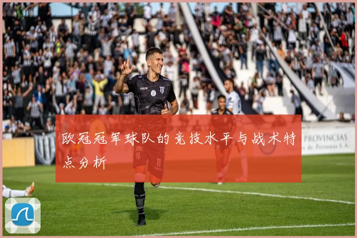 欧冠冠军球队的竞技水平与战术特点分析