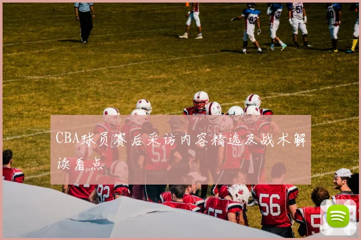 CBA球员赛后采访内容精选及战术解读看点
