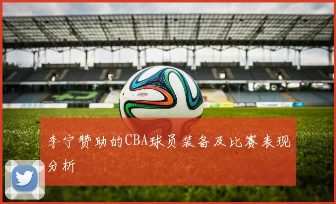 李宁赞助的CBA球员装备及比赛表现分析