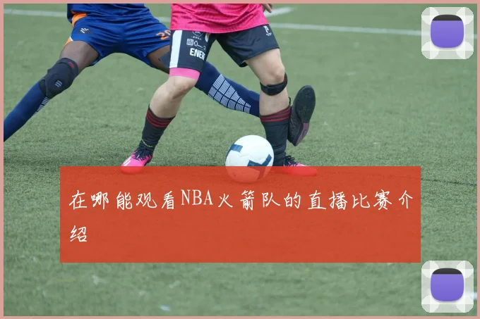 在哪能观看NBA火箭队的直播比赛介绍