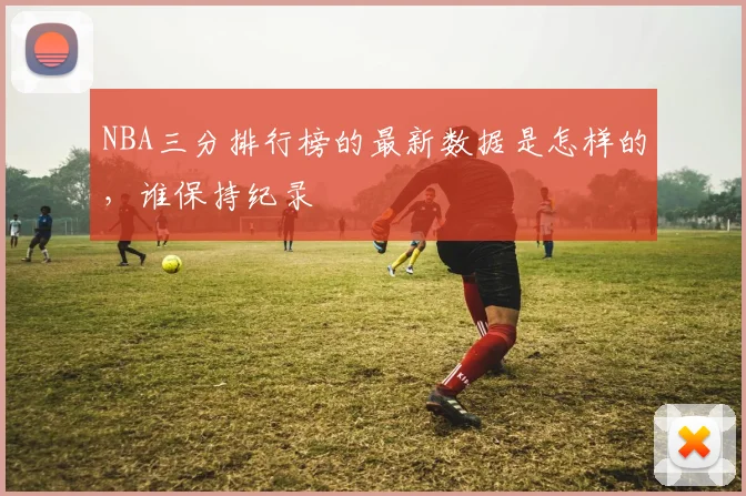 NBA三分排行榜的最新数据是怎样的,谁保持纪录
