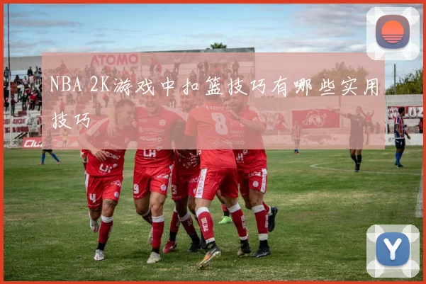 NBA 2K游戏中扣篮技巧有哪些实用技巧