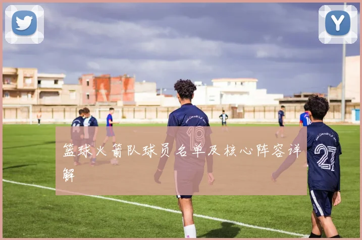 篮球火箭队球员名单及核心阵容详解