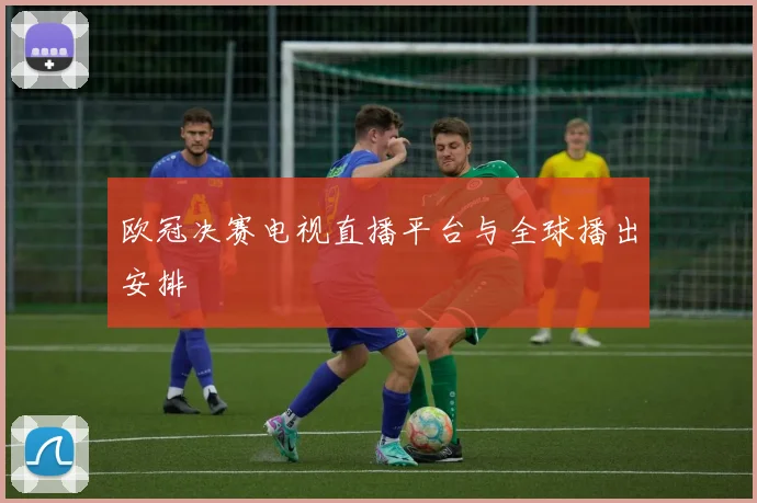 欧冠决赛电视直播平台与全球播出安排