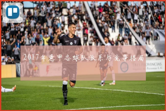 2017年意甲各球队派系与竞争格局